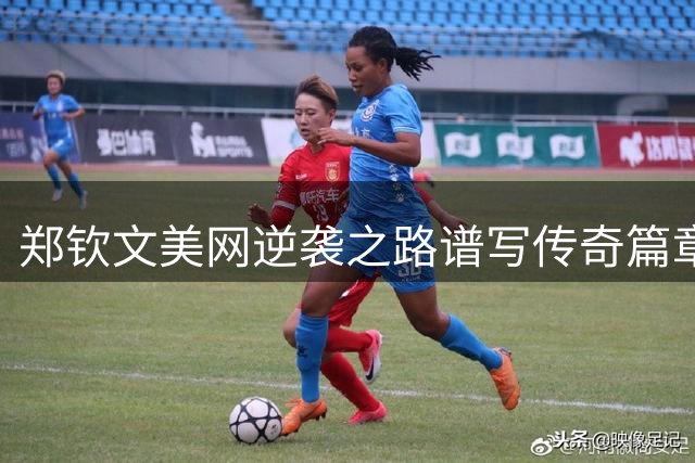 郑钦文美网逆袭之路谱写传奇篇章